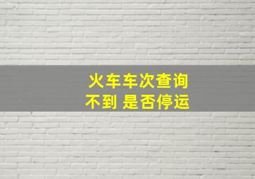 火车车次查询不到 是否停运